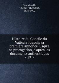Histoire du Concile du Vatican : depuis sa premi?re annonce jusqu'a sa prorogation, d'apr?s les documents authentiques