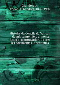Histoire du Concile du Vatican : depuis sa premi?re annonce jusqu'a sa prorogation, d'apr?s les documents authentiques