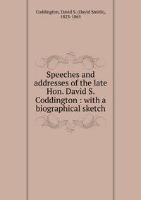 Speeches and addresses of the late Hon. David S. Coddington : with a biographical sketch