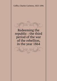 Redeeming the republic : the third period of the war of the rebellion, in the year 1864