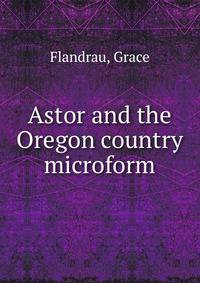 Astor and the Oregon country microform
