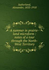 A summer in prairie-land microform : notes of a tour through the North-West Territory