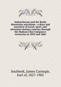 Saskatchewan and the Rocky Mountains microform : a diary and narrative of travel, sport, and adventure during a journey through the Hudson's Bay Company's territories in 1859 and 1860