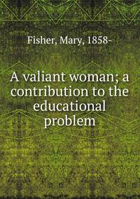 A valiant woman; a contribution to the educational problem