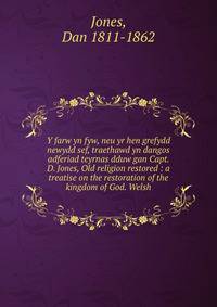Y farw yn fyw, neu yr hen grefydd newydd sef, traethawd yn dangos adferiad teyrnas dduw gan Capt. D. Jones, Old religion restored : a treatise on the restoration of the kingdom of God. Welsh