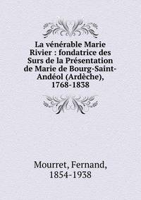 La v?n?rable Marie Rivier : fondatrice des Surs de la Pr?sentation de Marie de Bourg-Saint-And?ol (Ard?che), 1768-1838