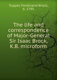 The life and correspondence of Major-General Sir Isaac Brock, K.B. microform