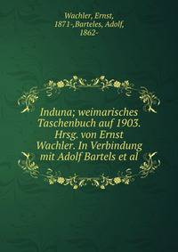 Induna; weimarisches Taschenbuch auf 1903. Hrsg. von Ernst Wachler. In Verbindung mit Adolf Bartels et al.