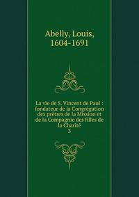 La vie de S. Vincent de Paul : fondateur de la Congr?gation des pr?tres de la Mission et de la Compagnie des filles de la Charit?
