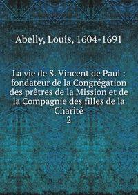 La vie de S. Vincent de Paul : fondateur de la Congr?gation des pr?tres de la Mission et de la Compagnie des filles de la Charit?