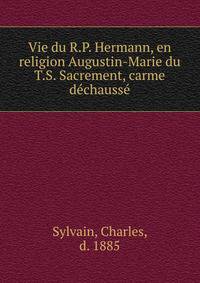 Vie du R.P. Hermann, en religion Augustin-Marie du T.S. Sacrement, carme dechausse
