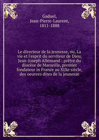 Le directeur de la jeunesse, ou, La vie et l'esprit du serviteur de Dieu, Jean-Joseph Allemand : pr?tre du dioc?se de Marseille, premier fondateur in France au XIXe si?cle, des oeuvres dites de la jeunesse