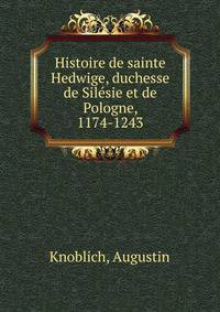 Histoire de sainte Hedwige, duchesse de Silesie et de Pologne, 1174-1243