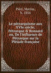 Le p?trarquisme aux XVIe si?cle; P?trarque &amp; Ronsard ou, De l'influence de P?trarque sur la Pl?iade fran?aise