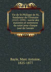 Vie de St Philippe de Ni, fondateur de l'Oratoire (1515-1595) : suivie des maximes et sentences du saint pour chaque jour de l'ann?e