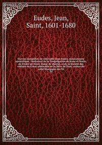 ?uvres compl?tes du v?n?rable Jean Eudes, missionnaire apostolique : insituteur de la Congr?gation de J?sus et Marie, de lOrdre de Notre-Dame de charit?, et de la Soci?t? des enfants du C?ur admirable de la M?re de Dieu; auteur du culte liturgique de