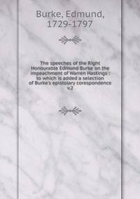 The speeches of the Right Honourable Edmund Burke on the impeachment of Warren Hastings : to which is added a selection of Burke's epistolary corespondence