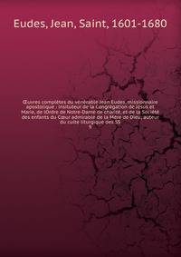 ?uvres compl?tes du v?n?rable Jean Eudes, missionnaire apostolique : insituteur de la Congr?gation de J?sus et Marie, de lOrdre de Notre-Dame de charit?, et de la Soci?t? des enfants du C?ur admirable de la M?re de Dieu; auteur du culte liturgique de