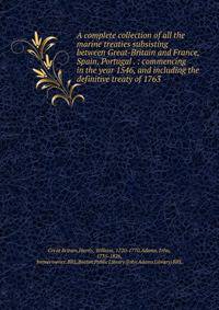 A complete collection of all the marine treaties subsisting between Great-Britain and France, Spain, Portugal . : commencing in the year 1546, and including the definitive treaty of 1763
