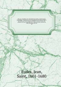 ?uvres compl?tes du v?n?rable Jean Eudes, missionnaire apostolique : insituteur de la Congr?gation de J?sus et Marie, de lOrdre de Notre-Dame de charit?, et de la Soci?t? des enfants du C?ur admirable de la M?re de Dieu; auteur du culte liturgique de