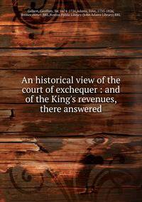 An historical view of the court of exchequer : and of the King's revenues, there answered