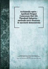 Archimedis opera : Apollonii Pergaei Conicorum libri IIII. Theodosii Sph?rica : methodo nova illustrata &amp; succinct? demonstrata