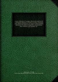 A new collection of voyages, discoveries and travels : containing whatever is worthy of notice, in Europe, Asia, Africa and America: in respect to the situation and extent of empires, kingdoms, and provinces; their climates, soil, produce, &amp;c. .