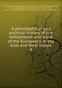 A philosophical and political history of the settlements and trade of the Europeans in the East and West Indies. 4