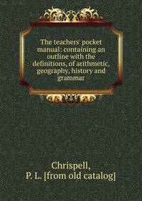 The teachers' pocket manual: containing an outline with the definitions, of arithmetic, geography, history and grammar
