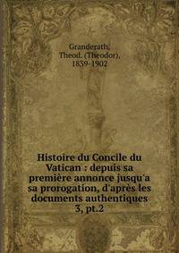 Histoire du Concile du Vatican : depuis sa premi?re annonce jusqu'a sa prorogation, d'apr?s les documents authentiques