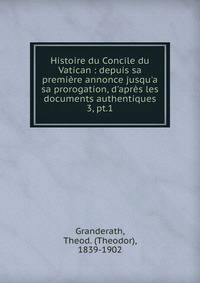 Histoire du Concile du Vatican : depuis sa premi?re annonce jusqu'a sa prorogation, d'apr?s les documents authentiques