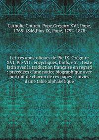 Lettres apostoliques de Pie IX, Gr?goire XVI, Pie VII : encycliques, brefs, etc. : texte latin avec la traduction fran?aise en regard : pr?c?d?es d'une notice biographique avec portrait de chacun de ces papes : suivies d'une table alphab?tique
