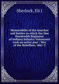 Memorabilia of the marches and battles in which the One Hundredth Regiment of Indiana Infantry Volunteers took an active part : War of the Rebellion, 1861-5