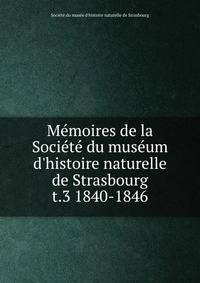 Mmoires de la Socit du musum d`histoire naturelle de Strasbourg. t.3 1840-1846