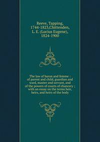 The law of baron and femme : of parent and child, guardian and ward, master and servant, and of the powers of courts of chancery ; with an essay on the terms heir, heirs, and heirs of the body