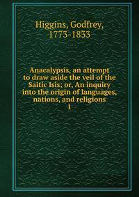 Anacalypsis, an attempt to draw aside the veil of the Saitic Isis; or, An inquiry into the origin of languages, nations, and religions.. 1