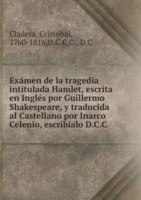 Ex?men de la tragedia intitulada Hamlet, escrita en Ingl?s por Guillermo Shakespeare, y traducida al Castellano por Inarco Celenio, escrib?alo D.C.C