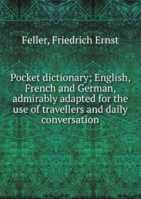 Pocket dictionary; English, French and German, admirably adapted for the use of travellers and daily conversation
