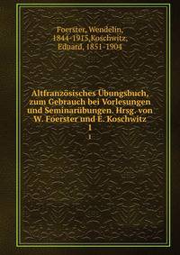 Altfranz?sisches ?bungsbuch, zum Gebrauch bei Vorlesungen und Seminar?bungen. Hrsg. von W. Foerster und E. Koschwitz