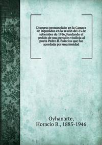 Discurso pronunciado en la Camara de Diputados en la sesi?n del 23 de setiembre de 1916, fundando el pedido de una pensi?n vitalicia al poeta Pedro B. Palacios que fue acordada por unanimidad