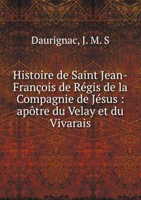 Histoire de Saint Jean-Fran?ois de R?gis de la Compagnie de J?sus : ap?tre du Velay et du Vivarais