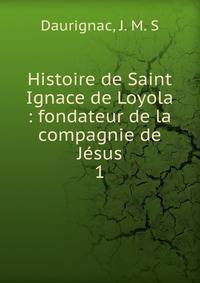 Histoire de Saint Ignace de Loyola : fondateur de la compagnie de Jsus. 1