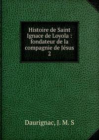 Histoire de Saint Ignace de Loyola : fondateur de la compagnie de Jsus. 2