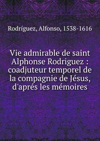Vie admirable de saint Alphonse Rodriguez : coadjuteur temporel de la compagnie de J?sus, d'apr?s les m?moires