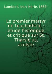 Le premier martyr de l'eucharistie : ?tude historique et critique sur St. Tharsicius, acolyte