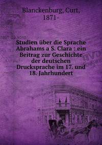 Studien ?ber die Sprache Abrahams a S. Clara : ein Beitrag zur Geschichte der deutschen Drucksprache im 17. und 18. Jahrhundert