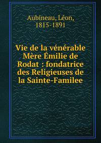 Vie de la v?n?rable M?re ?milie de Rodat : fondatrice des Religieuses de la Sainte-Familee