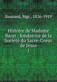 Histoire de Madame Barat : fondatrice de la Soci?t? du Sacr?-Coeur de J?sus