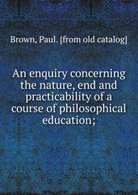 An enquiry concerning the nature, end and practicability of a course of philosophical education;