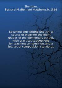 Speaking and writing English; a course of study for the eight grades of the elementary school, with practical suggestions for teaching composition, and a full set of composition standards